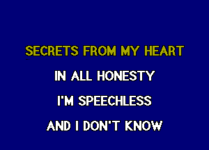 SECRETS FROM MY HEART

IN ALL HONESTY
I'M SPEECHLESS
AND I DON'T KNOW