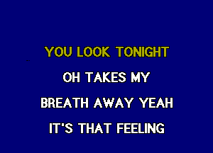 YOU LOOK TONIGHT

0H TAKES MY
BREATH AWAY YEAH
IT'S THAT FEELING