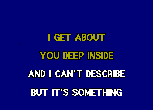 I GET ABOUT

YOU DEEP INSIDE
AND I CAN'T DESCRIBE
BUT IT'S SOMETHING