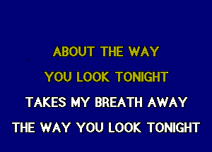 ABOUT THE WAY

YOU LOOK TONIGHT
TAKES MY BREATH AWAY
THE WAY YOU LOOK TONIGHT
