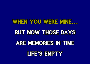 WHEN YOU WERE MINE...

BUT NOW THOSE DAYS
ARE MEMORIES IN TIME
LIFE'S EMPTY