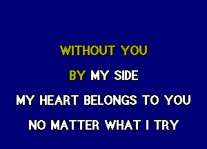 WITHOUT YOU

BY MY SIDE
MY HEART BELONGS TO YOU
NO MATTER WHAT I TRY