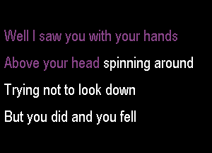 Well I saw you with your hands

Above your head spinning around

Trying not to look down

But you did and you fell