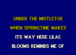 UNDER THE MISTLETOE
WHEN SPRINGTIME MAKES
ITS WAY HERE LILAC
BLOOMS REMINDS ME UP