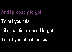 And I probably forgot
To tell you this

Like that time when I forgot

To tell you about the scar