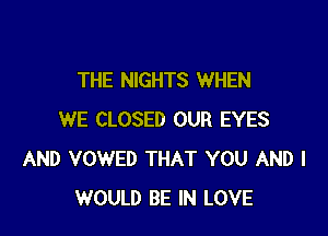 THE NIGHTS WHEN

WE CLOSED OUR EYES
AND VOWED THAT YOU AND I
WOULD BE IN LOVE