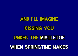 AND I'LL IMAGINE

KISSING YOU
UNDER THE MISTLETOE
WHEN SPRINGTIME MAKES