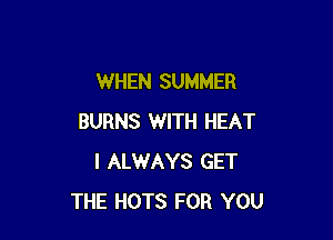 WHEN SUMMER

BURNS WITH HEAT
I ALWAYS GET
THE HOTS FOR YOU