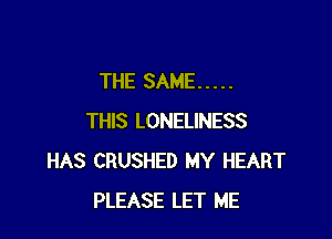 THE SAME .....

THIS LONELINESS
HAS CRUSHED MY HEART
PLEASE LET ME
