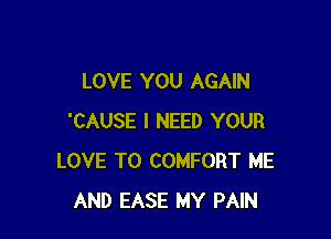 LOVE YOU AGAIN

'CAUSE I NEED YOUR
LOVE TO COMFORT ME
AND EASE MY PAIN