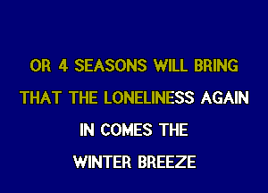 0R 4 SEASONS WILL BRING

THAT THE LONELINESS AGAIN
IN COMES THE
WINTER BREEZE