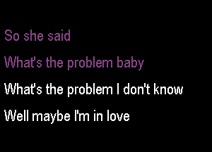 So she said
Whafs the problem baby

Whafs the problem I don't know

Well maybe I'm in love