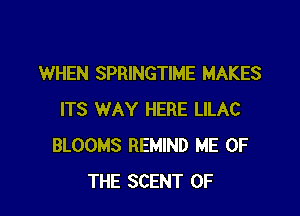 WHEN SPRINGTIME MAKES

ITS WAY HERE LILAC
BLOOMS REMIND ME OF
THE SCENT 0F