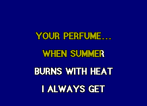 YOUR PERFUME. . .

WHEN SUMMER
BURNS WITH HEAT
I ALWAYS GET