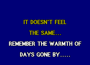 IT DOESN'T FEEL

THE SAME...
REMEMBER THE WARMTH 0F
DAYS GONE BY .....