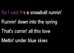 So I said I'm a snowball runnin'

Runnin' down into the spring

Thafs comin' all this love

Meltin' under blue skies