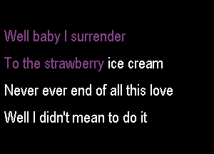 Well baby I surrender

To the strawberry ice cream

Never ever end of all this love
Well I didn't mean to do it