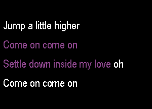 Jump a little higher

Come on come on

Settle down inside my love oh

Come on come on