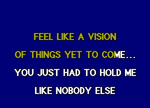 FEEL LIKE A VISION

OF THINGS YET TO COME...
YOU JUST HAD TO HOLD ME
LIKE NOBODY ELSE