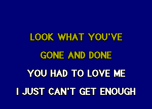 LOOK WHAT YOU'VE

GONE AND DONE
YOU HAD TO LOVE ME
I JUST CAN'T GET ENOUGH