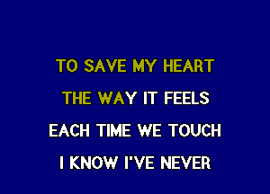 TO SAVE MY HEART

THE WAY IT FEELS
EACH TIME WE TOUCH
I KNOW I'VE NEVER