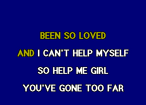 BEEN SO LOVED

AND I CAN'T HELP MYSELF
SO HELP ME GIRL
YOU'VE GONE T00 FAR