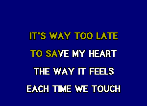 IT'S WAY TOO LATE

TO SAVE MY HEART
THE WAY IT FEELS
EACH TIME WE TOUCH