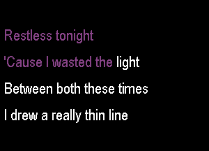 Restless tonight

'Cause I wasted the light

Between both these times

I drew a really thin line