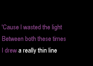 'Cause I wasted the light

Between both these times

I drew a really thin line