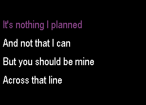 Ifs nothing I planned

And not that I can
But you should be mine

Across that line