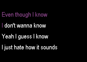 Even though I know
I don't wanna know

Yeah I guess I know

I just hate how it sounds