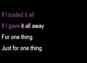 lfl traded it all

lfl gave it all away

For one thing

Just for one thing