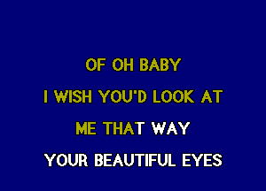 0F 0H BABY

I WISH YOU'D LOOK AT
ME THAT WAY
YOUR BEAUTIFUL EYES