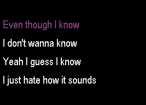 Even though I know
I don't wanna know

Yeah I guess I know

I just hate how it sounds