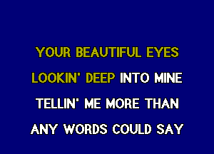 YOUR BEAUTIFUL EYES
LOOKIN' DEEP INTO MINE
TELLIN' ME MORE THAN
ANY WORDS COULD SAY