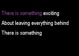 There is something exciting

About leaving everything behind

There is something