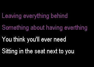 Leaving everything behind

Something about having everthing

You think you'll ever need

Sitting in the seat next to you