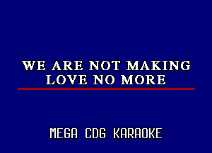 WE ARE NOT MAKING
LOVE NO MORE

I'IEGFI CDG KHRHUKE