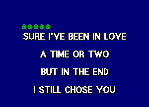 SURE I'VE BEEN IN LOVE

A TIME OR TWO
BUT IN THE END
I STILL CHOSE YOU