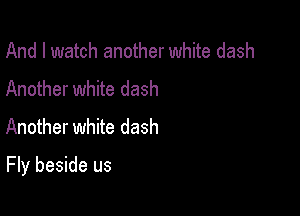 And I watch another white dash
Another white dash
Another white dash

Fly beside us