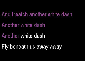 And I watch another white dash
Another white dash
Another white dash

Fly beneath us away away
