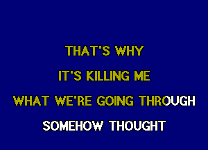 THAT'S WHY

IT'S KILLING ME
WHAT WE'RE GOING THROUGH
SOMEHOW THOUGHT