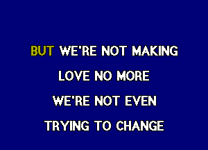 BUT WE'RE NOT MAKING

LOVE NO MORE
WE'RE NOT EVEN
TRYING TO CHANGE