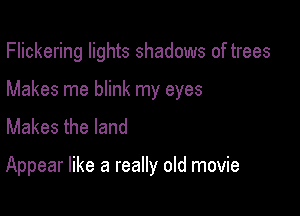 Flickering lights shadows of trees

Makes me blink my eyes

Makes the land

Appear like a really old movie