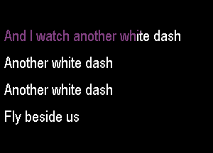 And I watch another white dash
Another white dash
Another white dash

Fly beside us