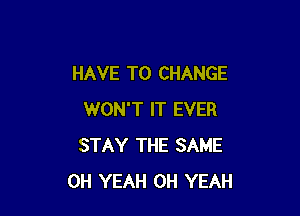 HAVE TO CHANGE

WON'T IT EVER
STAY THE SAME
OH YEAH OH YEAH