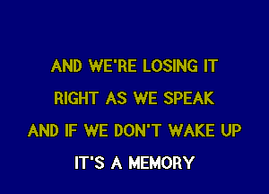 AND WE'RE LOSING IT

RIGHT AS WE SPEAK
AND IF WE DON'T WAKE UP
IT'S A MEMORY