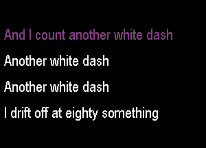 And I count another white dash

Another white dash
Another white dash
I drift off at eighty something