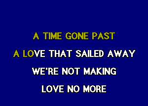 A TIME GONE PAST

A LOVE THAT SAILED AWAY
WE'RE NOT MAKING
LOVE NO MORE