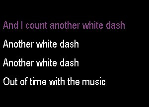 And I count another white dash
Another white dash

Another white dash

Out of time with the music